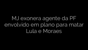 ​MJ exonera agente da PF envolvido em plano para matar Lula e Moraes 